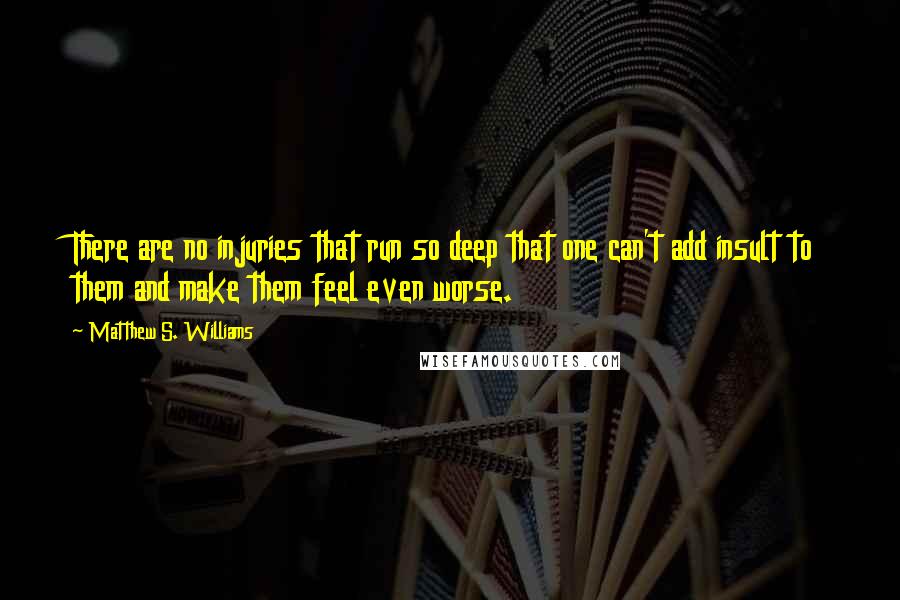 Matthew S. Williams Quotes: There are no injuries that run so deep that one can't add insult to them and make them feel even worse.