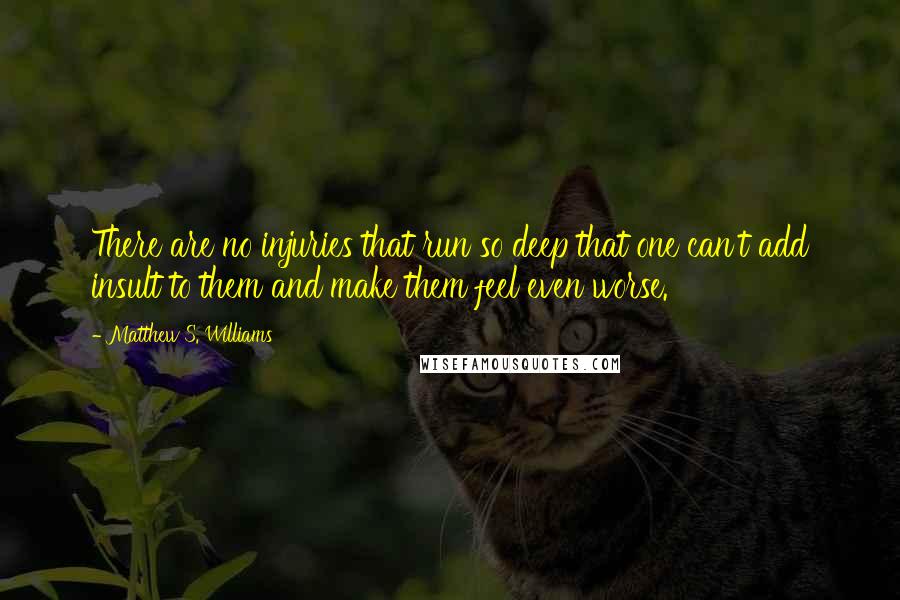 Matthew S. Williams Quotes: There are no injuries that run so deep that one can't add insult to them and make them feel even worse.