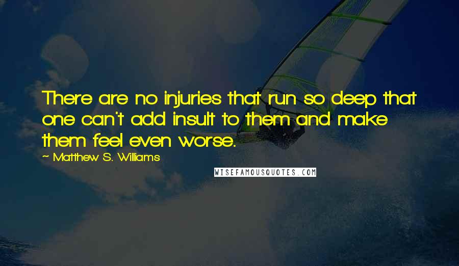 Matthew S. Williams Quotes: There are no injuries that run so deep that one can't add insult to them and make them feel even worse.