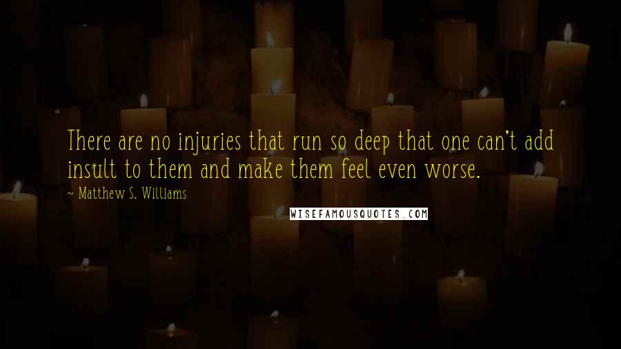 Matthew S. Williams Quotes: There are no injuries that run so deep that one can't add insult to them and make them feel even worse.