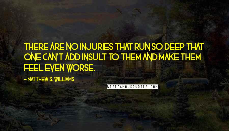 Matthew S. Williams Quotes: There are no injuries that run so deep that one can't add insult to them and make them feel even worse.