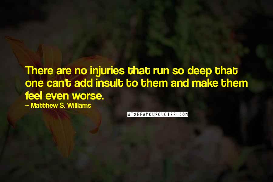 Matthew S. Williams Quotes: There are no injuries that run so deep that one can't add insult to them and make them feel even worse.