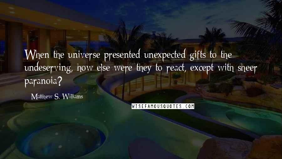 Matthew S. Williams Quotes: When the universe presented unexpected gifts to the undeserving, how else were they to react, except with sheer paranoia?