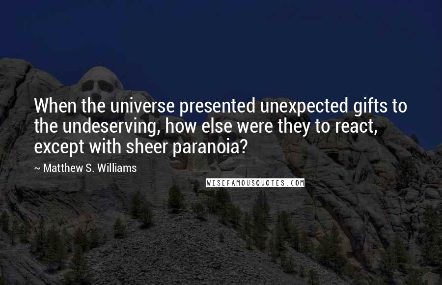 Matthew S. Williams Quotes: When the universe presented unexpected gifts to the undeserving, how else were they to react, except with sheer paranoia?
