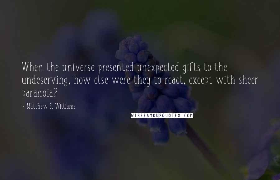 Matthew S. Williams Quotes: When the universe presented unexpected gifts to the undeserving, how else were they to react, except with sheer paranoia?