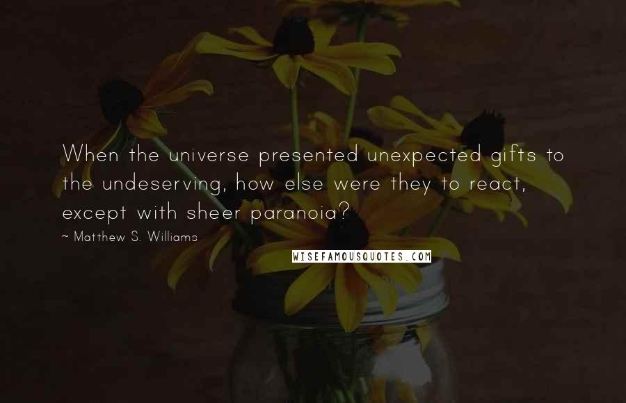 Matthew S. Williams Quotes: When the universe presented unexpected gifts to the undeserving, how else were they to react, except with sheer paranoia?