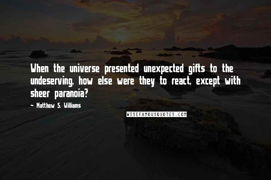 Matthew S. Williams Quotes: When the universe presented unexpected gifts to the undeserving, how else were they to react, except with sheer paranoia?