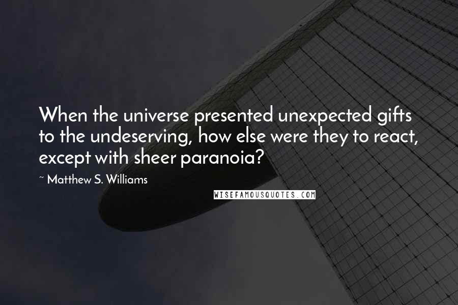 Matthew S. Williams Quotes: When the universe presented unexpected gifts to the undeserving, how else were they to react, except with sheer paranoia?