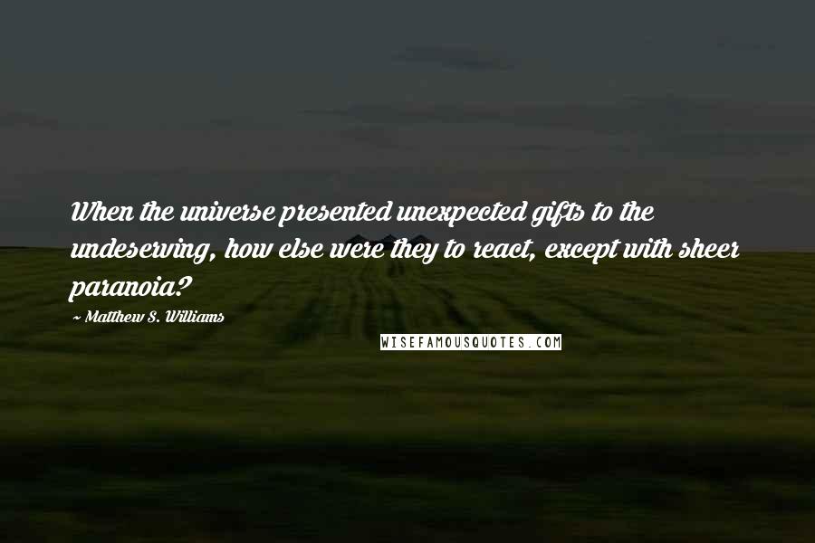 Matthew S. Williams Quotes: When the universe presented unexpected gifts to the undeserving, how else were they to react, except with sheer paranoia?