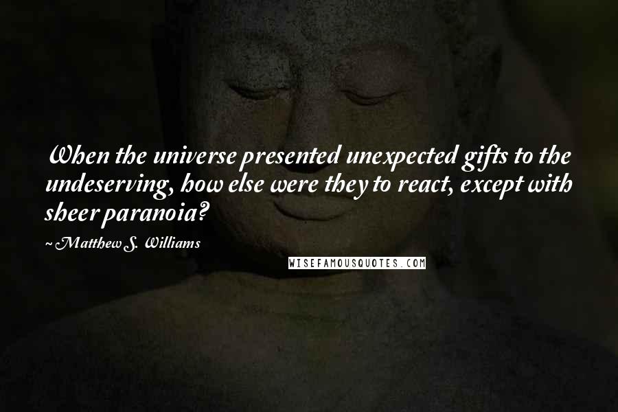 Matthew S. Williams Quotes: When the universe presented unexpected gifts to the undeserving, how else were they to react, except with sheer paranoia?