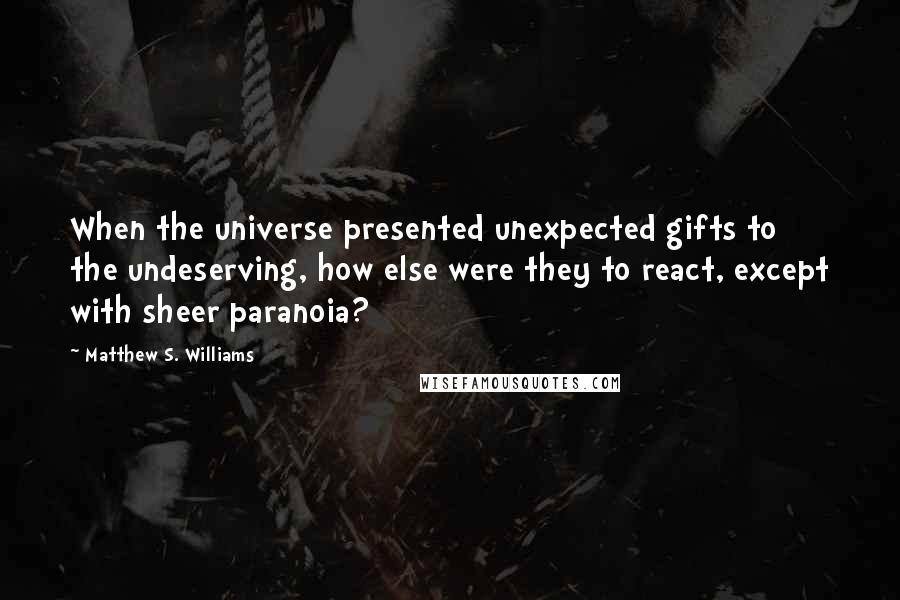 Matthew S. Williams Quotes: When the universe presented unexpected gifts to the undeserving, how else were they to react, except with sheer paranoia?