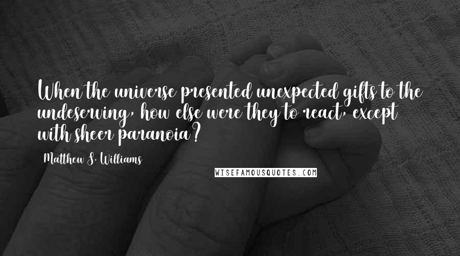 Matthew S. Williams Quotes: When the universe presented unexpected gifts to the undeserving, how else were they to react, except with sheer paranoia?