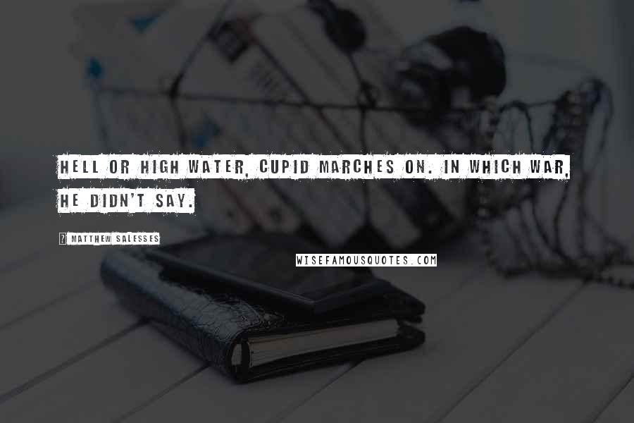 Matthew Salesses Quotes: Hell or high water, Cupid marches on. In which war, he didn't say.
