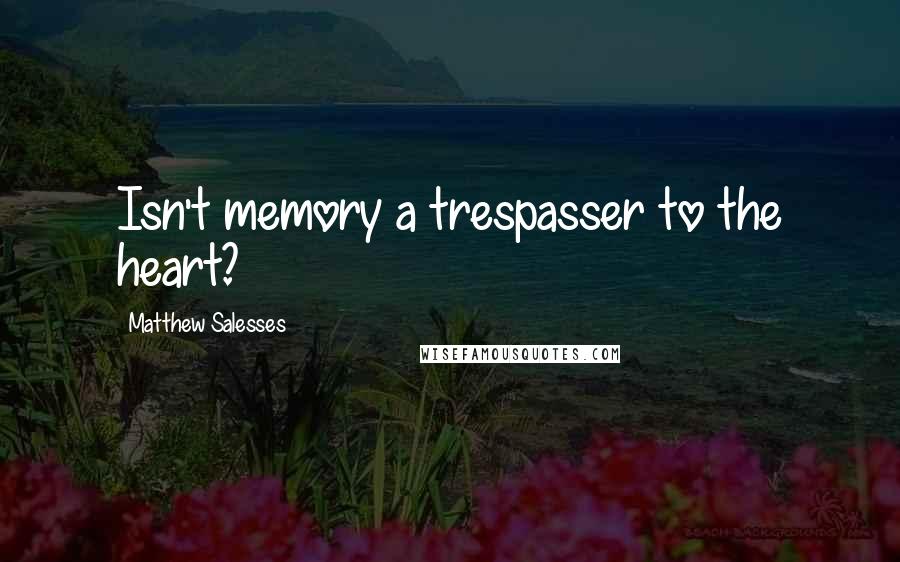 Matthew Salesses Quotes: Isn't memory a trespasser to the heart?