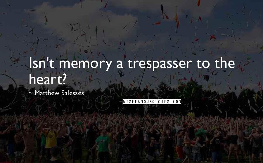 Matthew Salesses Quotes: Isn't memory a trespasser to the heart?