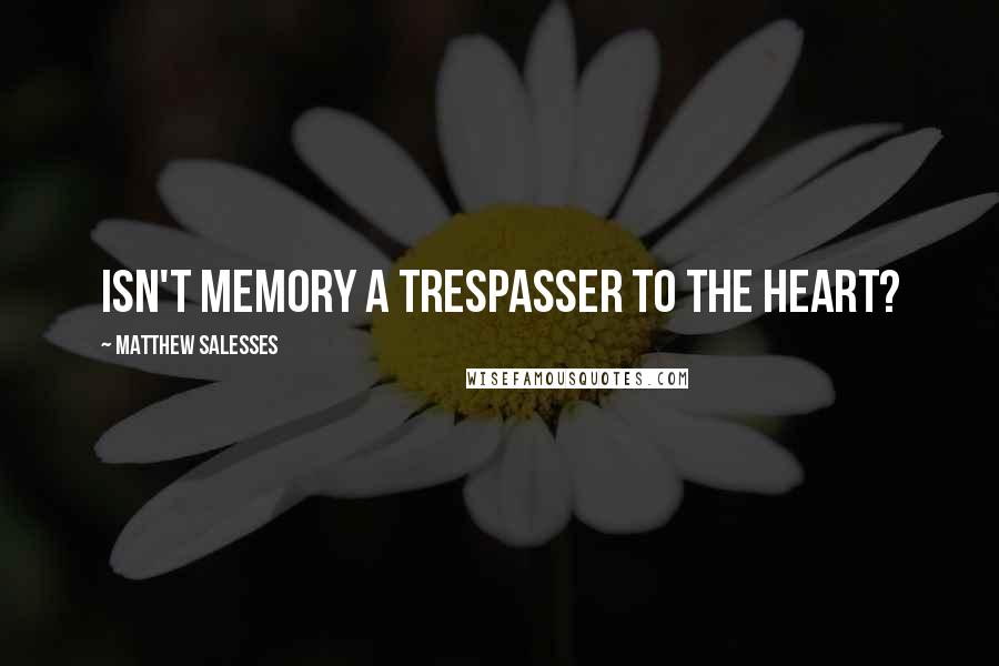 Matthew Salesses Quotes: Isn't memory a trespasser to the heart?
