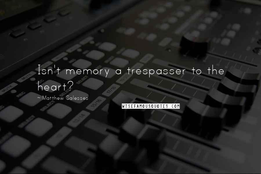 Matthew Salesses Quotes: Isn't memory a trespasser to the heart?