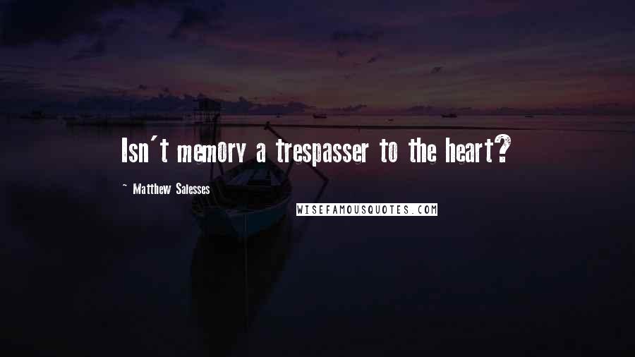 Matthew Salesses Quotes: Isn't memory a trespasser to the heart?