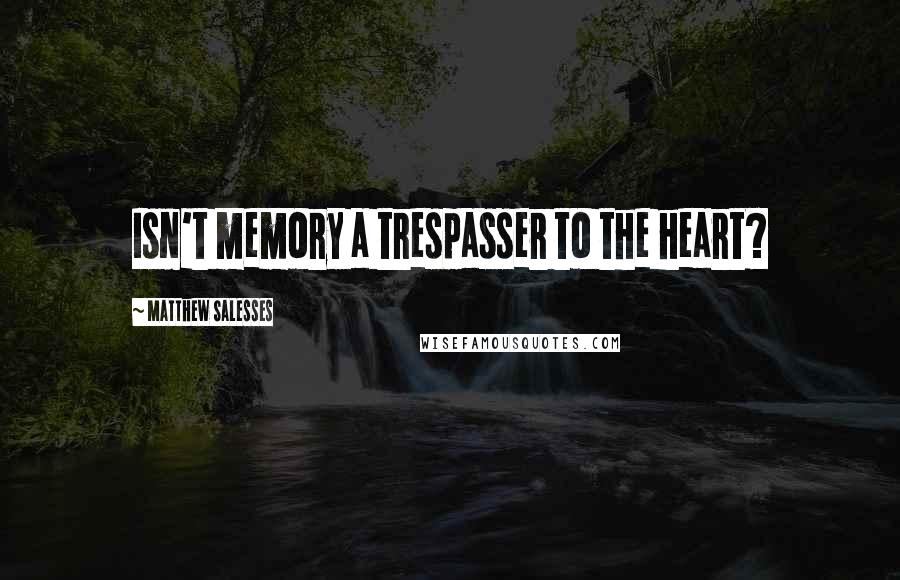 Matthew Salesses Quotes: Isn't memory a trespasser to the heart?