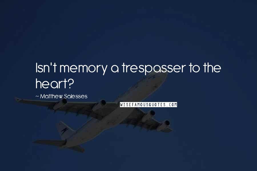 Matthew Salesses Quotes: Isn't memory a trespasser to the heart?