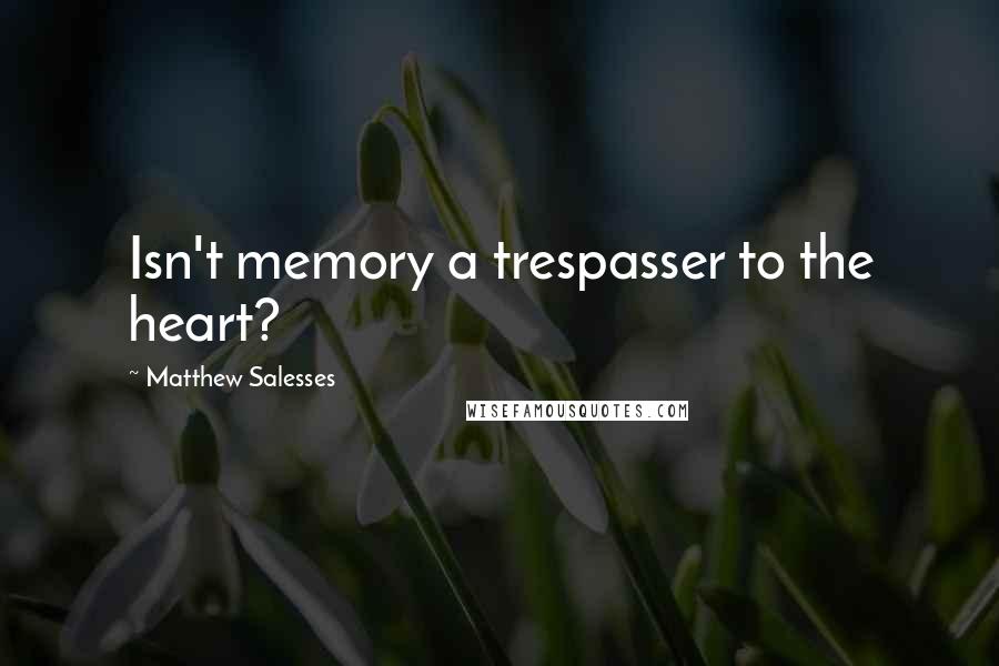 Matthew Salesses Quotes: Isn't memory a trespasser to the heart?