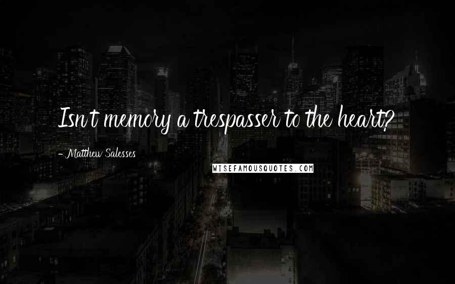 Matthew Salesses Quotes: Isn't memory a trespasser to the heart?