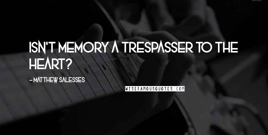 Matthew Salesses Quotes: Isn't memory a trespasser to the heart?