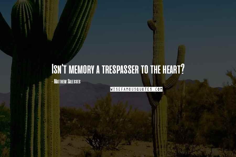 Matthew Salesses Quotes: Isn't memory a trespasser to the heart?