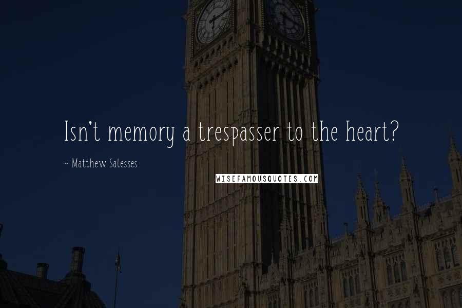 Matthew Salesses Quotes: Isn't memory a trespasser to the heart?