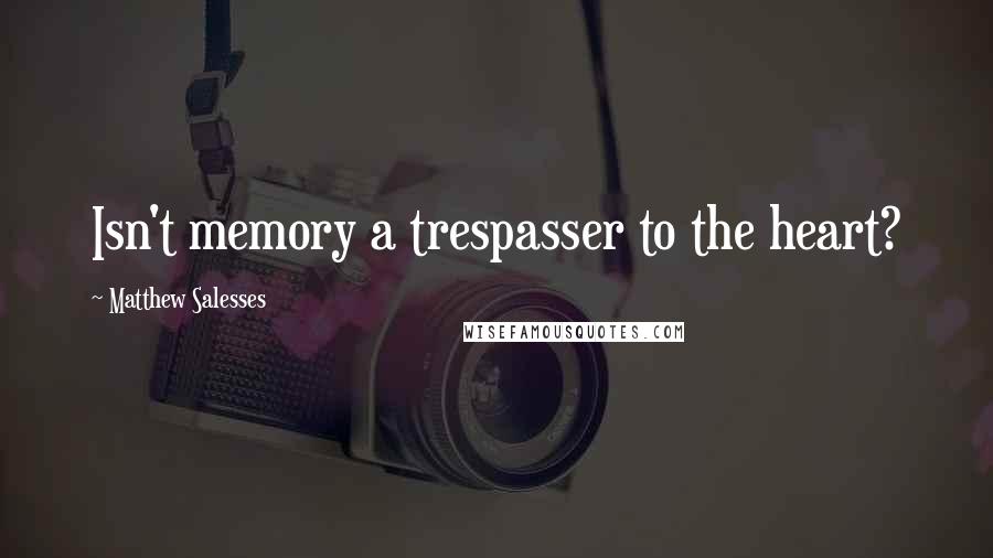 Matthew Salesses Quotes: Isn't memory a trespasser to the heart?