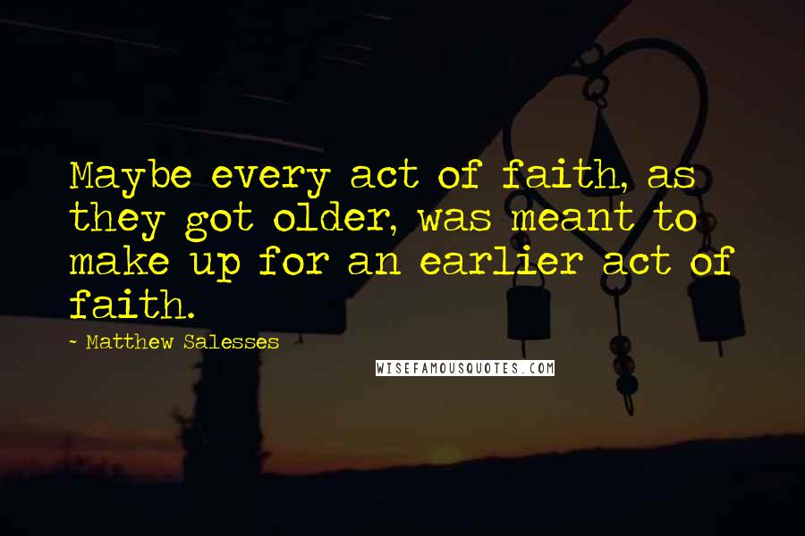 Matthew Salesses Quotes: Maybe every act of faith, as they got older, was meant to make up for an earlier act of faith.