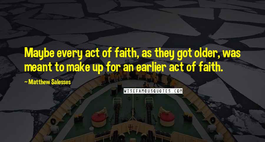 Matthew Salesses Quotes: Maybe every act of faith, as they got older, was meant to make up for an earlier act of faith.