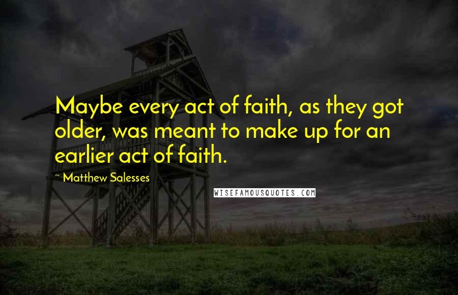 Matthew Salesses Quotes: Maybe every act of faith, as they got older, was meant to make up for an earlier act of faith.
