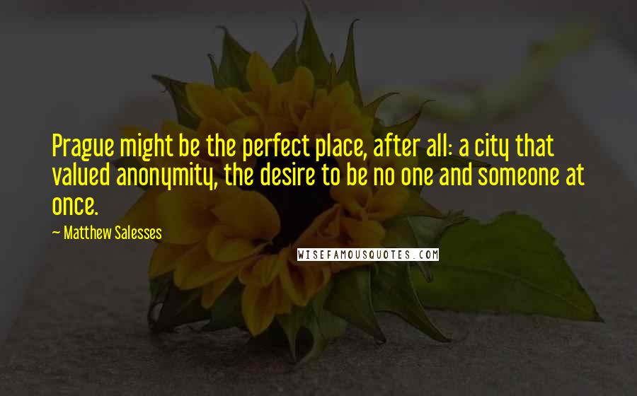 Matthew Salesses Quotes: Prague might be the perfect place, after all: a city that valued anonymity, the desire to be no one and someone at once.