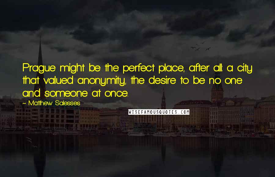 Matthew Salesses Quotes: Prague might be the perfect place, after all: a city that valued anonymity, the desire to be no one and someone at once.