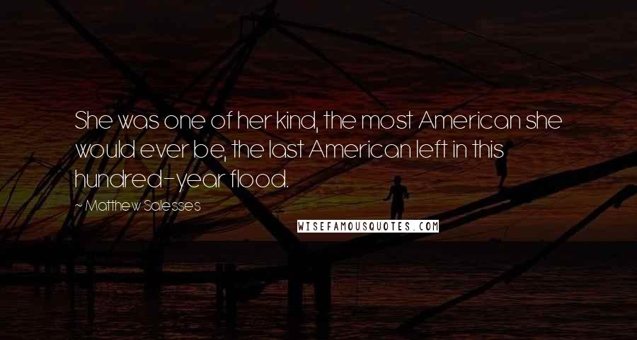 Matthew Salesses Quotes: She was one of her kind, the most American she would ever be, the last American left in this hundred-year flood.