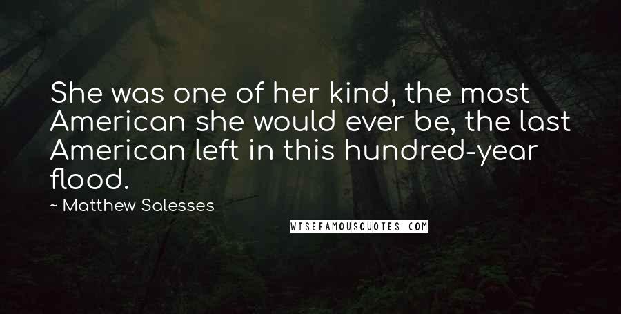 Matthew Salesses Quotes: She was one of her kind, the most American she would ever be, the last American left in this hundred-year flood.