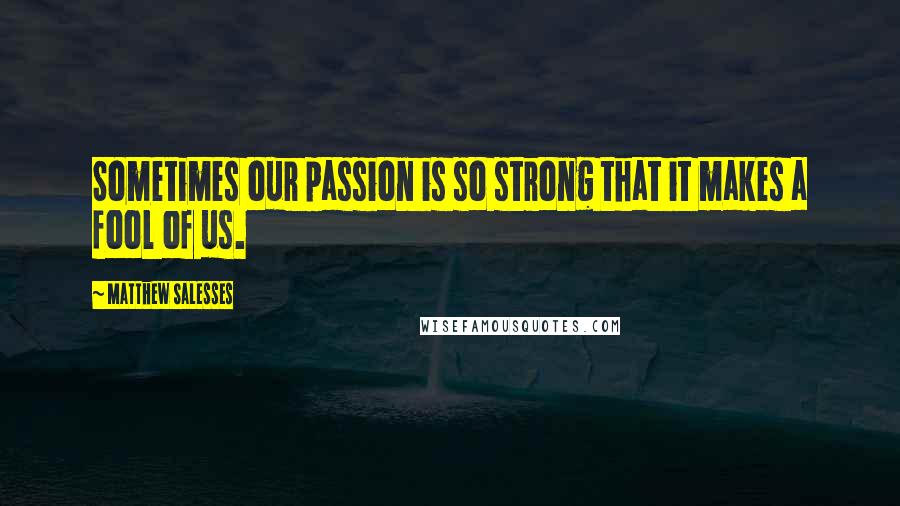 Matthew Salesses Quotes: Sometimes our passion is so strong that it makes a fool of us.