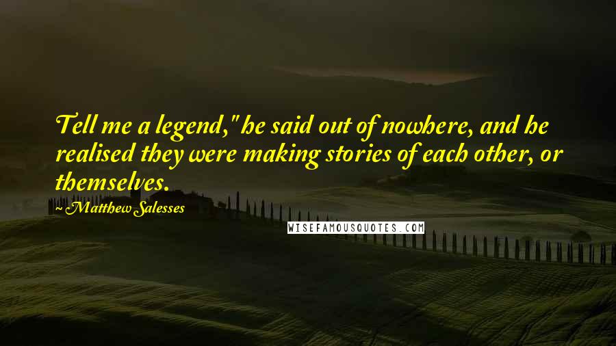 Matthew Salesses Quotes: Tell me a legend," he said out of nowhere, and he realised they were making stories of each other, or themselves.