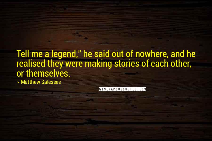 Matthew Salesses Quotes: Tell me a legend," he said out of nowhere, and he realised they were making stories of each other, or themselves.