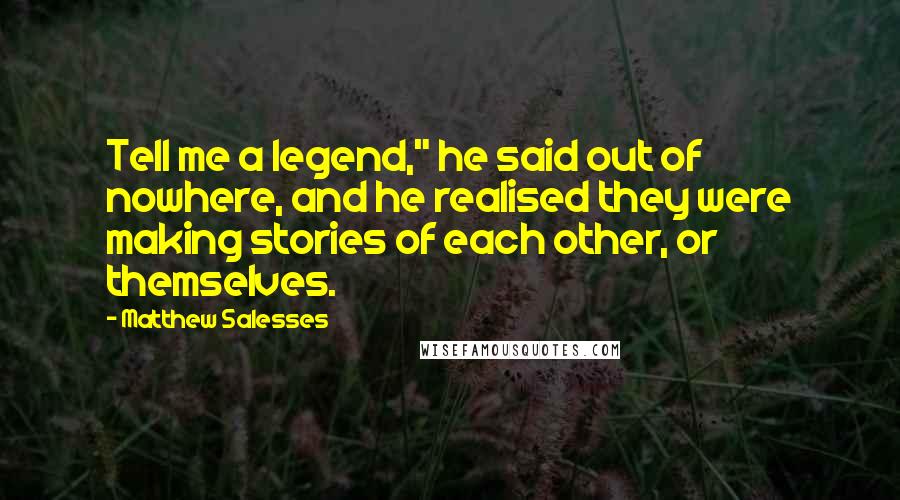 Matthew Salesses Quotes: Tell me a legend," he said out of nowhere, and he realised they were making stories of each other, or themselves.