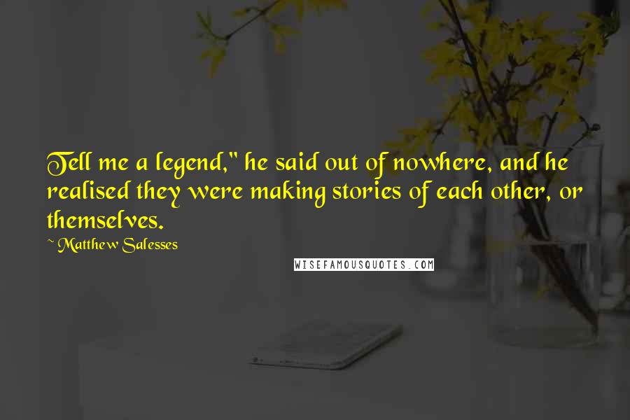 Matthew Salesses Quotes: Tell me a legend," he said out of nowhere, and he realised they were making stories of each other, or themselves.