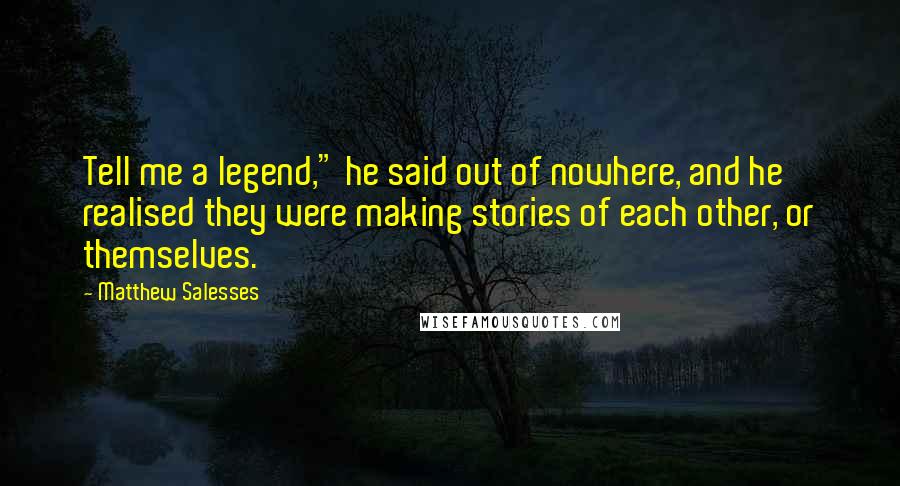 Matthew Salesses Quotes: Tell me a legend," he said out of nowhere, and he realised they were making stories of each other, or themselves.