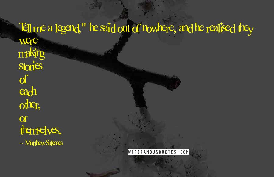 Matthew Salesses Quotes: Tell me a legend," he said out of nowhere, and he realised they were making stories of each other, or themselves.
