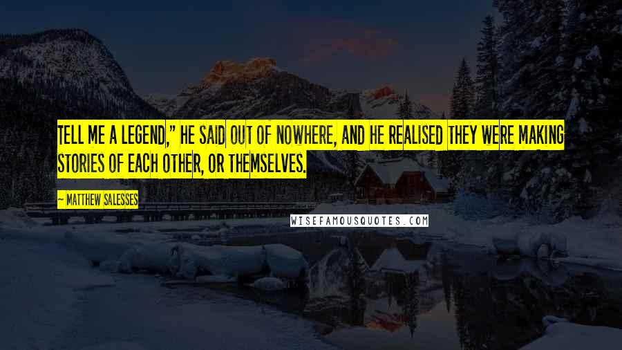 Matthew Salesses Quotes: Tell me a legend," he said out of nowhere, and he realised they were making stories of each other, or themselves.