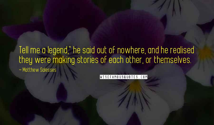 Matthew Salesses Quotes: Tell me a legend," he said out of nowhere, and he realised they were making stories of each other, or themselves.