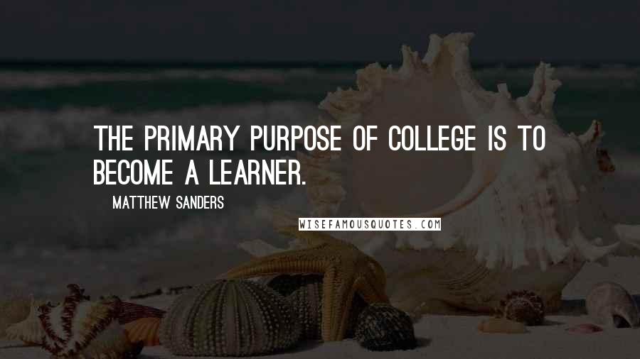 Matthew Sanders Quotes: the primary purpose of college is to become a learner.