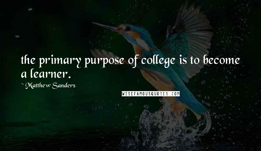 Matthew Sanders Quotes: the primary purpose of college is to become a learner.