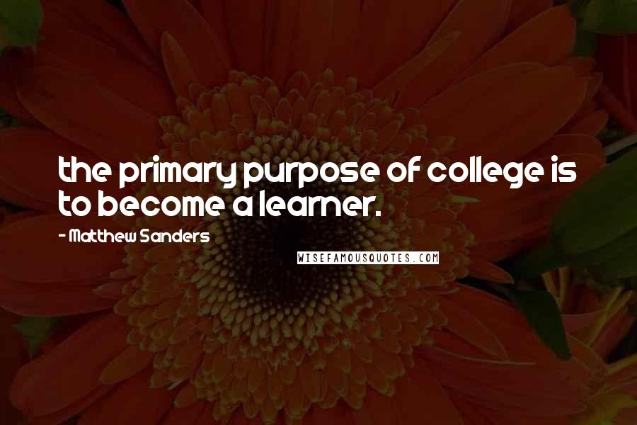 Matthew Sanders Quotes: the primary purpose of college is to become a learner.