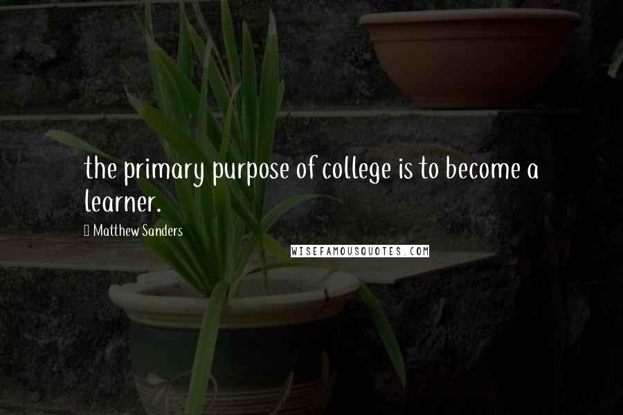 Matthew Sanders Quotes: the primary purpose of college is to become a learner.